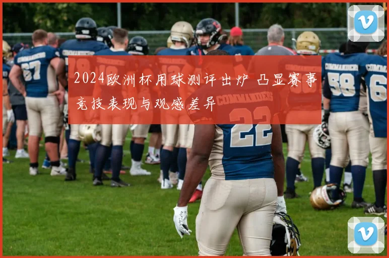 2024欧洲杯用球测评出炉 凸显赛事竞技表现与观感差异
