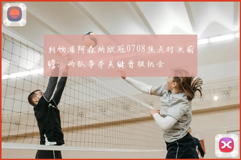 利物浦阿森纳欧冠0708焦点对决前瞻：两队争夺关键晋级机会