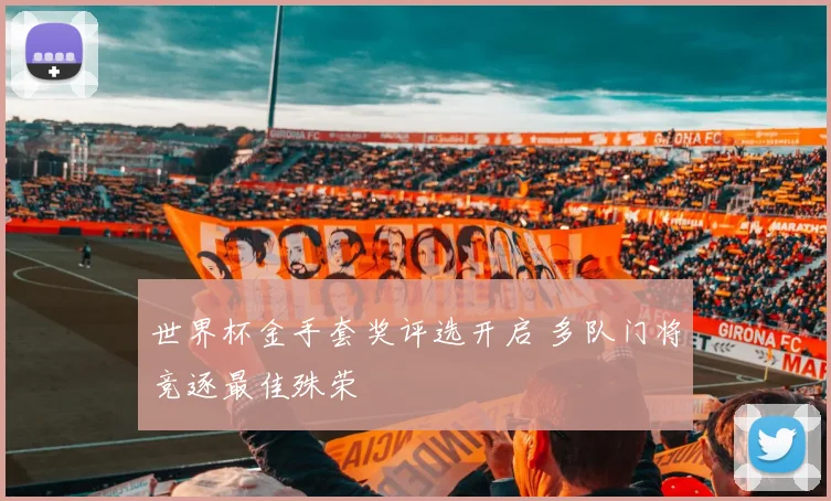 世界杯金手套奖评选开启 多队门将竞逐最佳殊荣