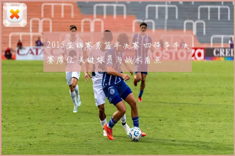 2015亚锦赛男篮半决赛 四强争夺决赛席位 关键球员与战术看点