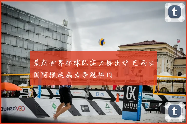 最新世界杯球队实力榜出炉 巴西法国阿根廷成为争冠热门