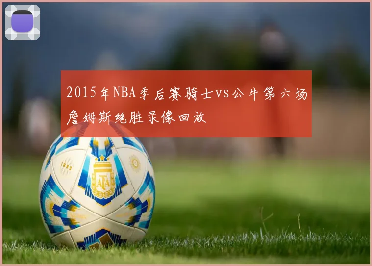 2015年NBA季后赛骑士vs公牛第六场詹姆斯绝胜录像回放