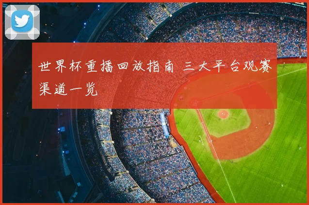 世界杯重播回放指南 三大平台观赛渠道一览