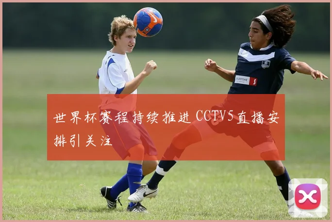 世界杯赛程持续推进 CCTV5直播安排引关注