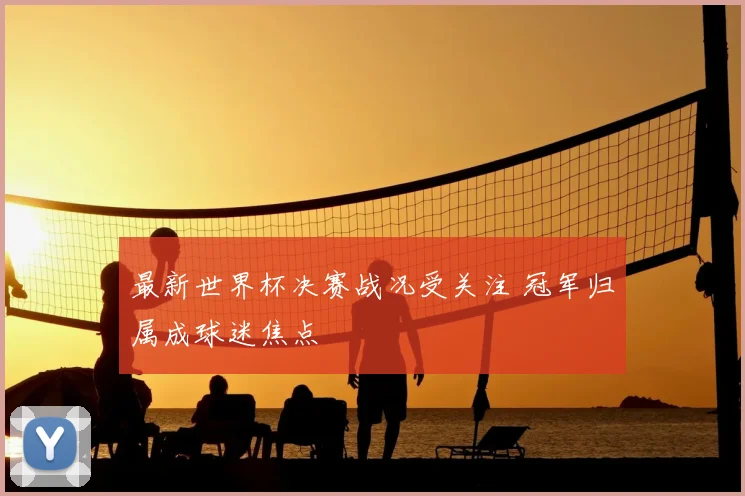 最新世界杯决赛战况受关注 冠军归属成球迷焦点