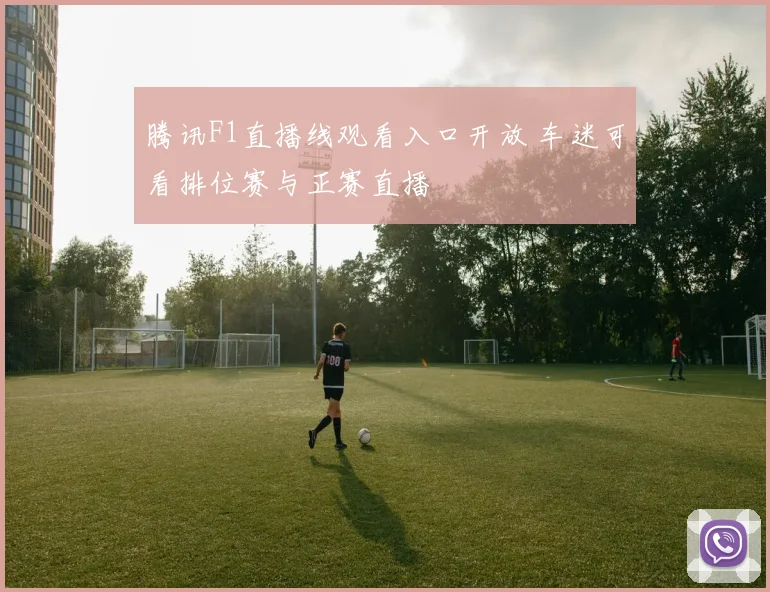 腾讯F1直播线观看入口开放 车迷可看排位赛与正赛直播