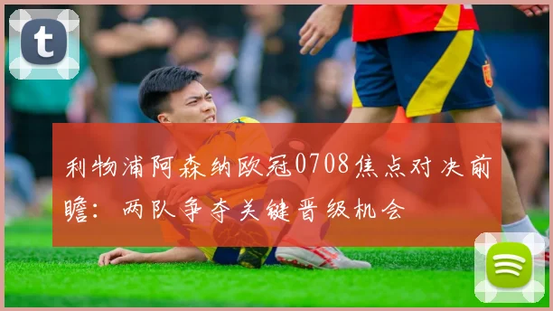 利物浦阿森纳欧冠0708焦点对决前瞻:两队争夺关键晋级机会