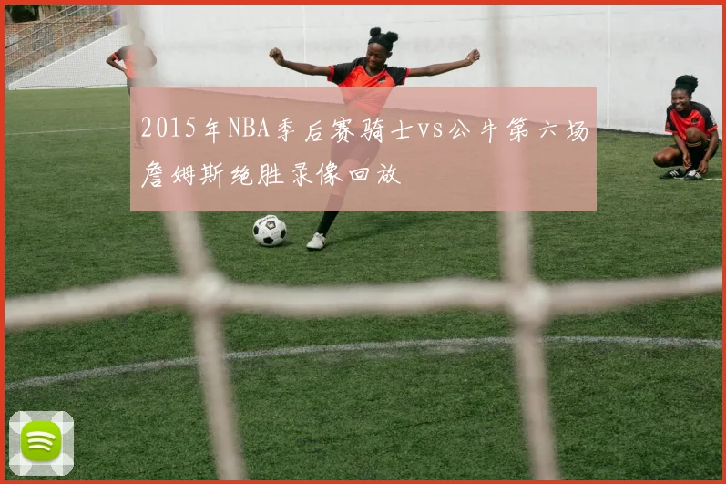 2015年NBA季后赛骑士vs公牛第六场詹姆斯绝胜录像回放
