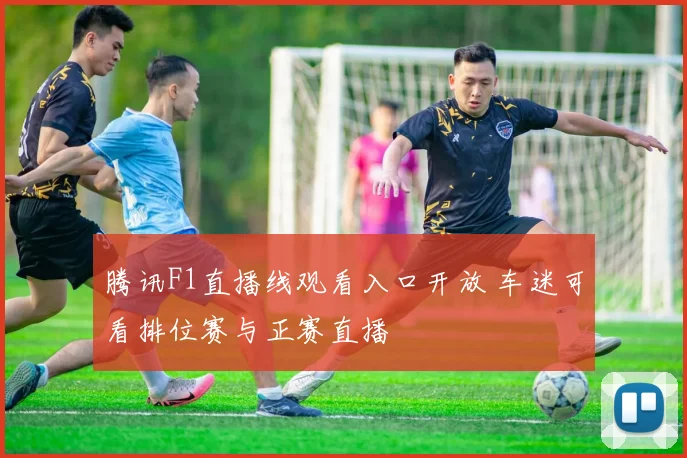 腾讯F1直播线观看入口开放 车迷可看排位赛与正赛直播