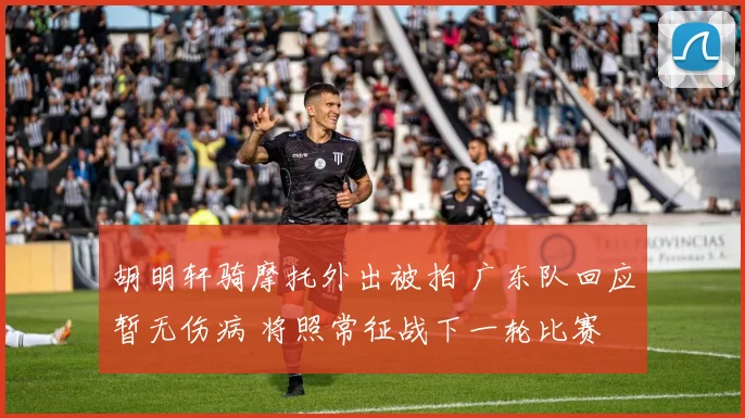 胡明轩骑摩托外出被拍 广东队回应暂无伤病 将照常征战下一轮比赛