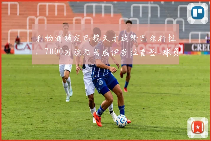 利物浦锁定巴黎天才边锋巴尔科拉,7000万欧元或成伊劳拉首签_球员_英超_可能性