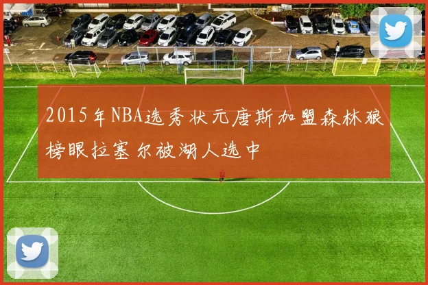 2015年NBA选秀状元唐斯加盟森林狼榜眼拉塞尔被湖人选中