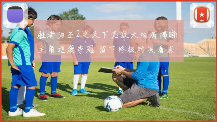 胜者为王2之天下无敌大结局揭晓 主角逆袭夺冠 留下终极对决看点