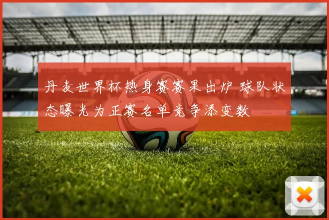 丹麦世界杯热身赛赛果出炉 球队状态曝光为正赛名单竞争添变数