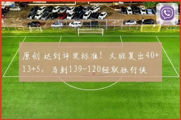 原创 达到评奖标准!文班复出40+13+5,马刺139-120轻取独行侠